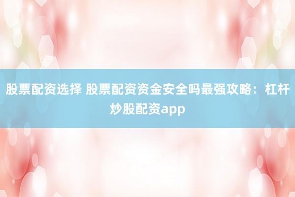 股票配资选择 股票配资资金安全吗最强攻略:杠杆炒股配资app