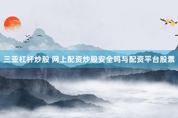 三亚杠杆炒股 网上配资炒股安全吗与配资平台股票