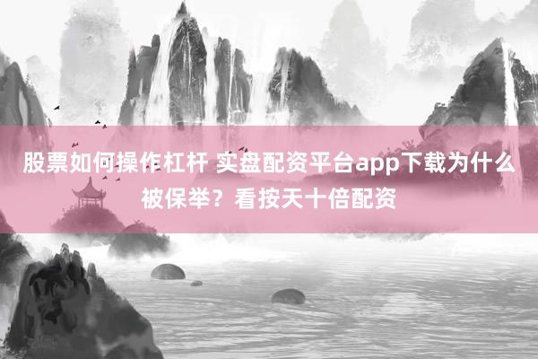 股票如何操作杠杆 实盘配资平台app下载为什么被保举?看按天十倍配资
