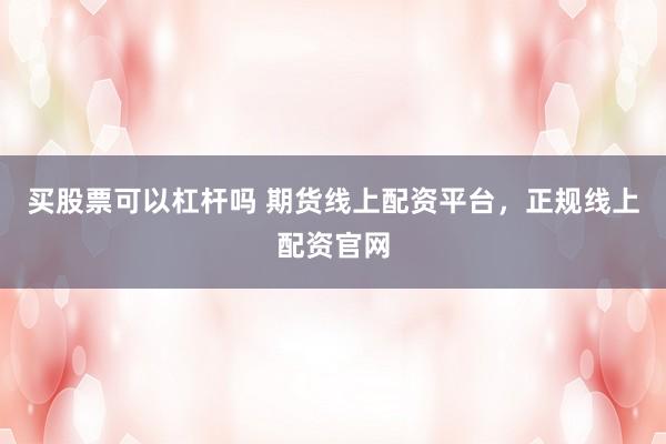 买股票可以杠杆吗 期货线上配资平台，正规线上配资官网