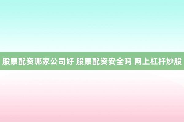 股票配资哪家公司好 股票配资安全吗 网上杠杆炒股