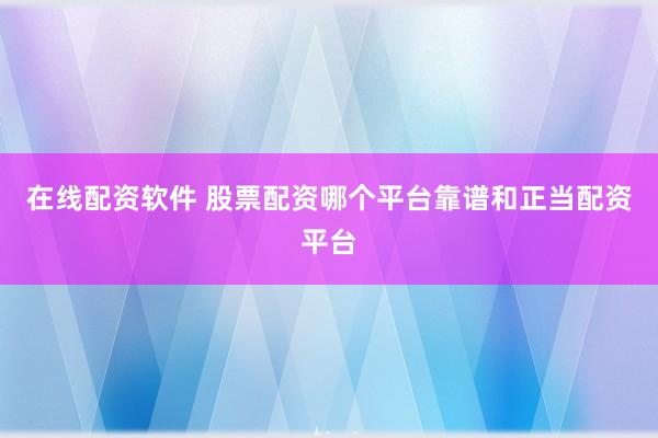 在线配资软件 股票配资哪个平台靠谱和正当配资平台