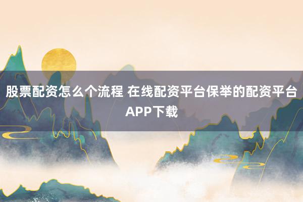 股票配资怎么个流程 在线配资平台保举的配资平台APP下载