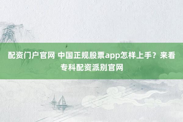 配资门户官网 中国正规股票app怎样上手？来看专科配资派别官网