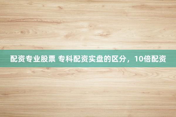 配资专业股票 专科配资实盘的区分，10倍配资