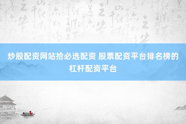 炒股配资网站拾必选配资 股票配资平台排名榜的杠杆配资平台
