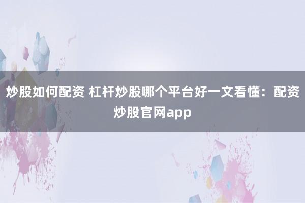炒股如何配资 杠杆炒股哪个平台好一文看懂：配资炒股官网app