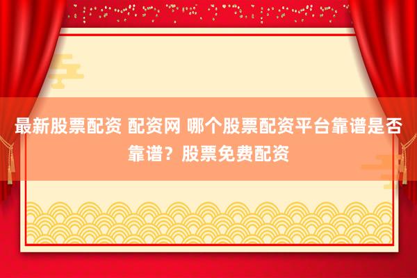 最新股票配资 配资网 哪个股票配资平台靠谱是否靠谱？股票免费配资