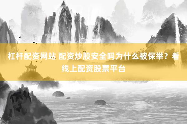 杠杆配资网站 配资炒股安全吗为什么被保举?看线上配资股票平台