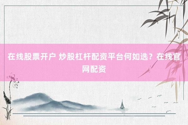 在线股票开户 炒股杠杆配资平台何如选？在线官网配资
