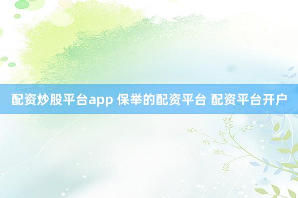 配资炒股平台app 保举的配资平台 配资平台开户