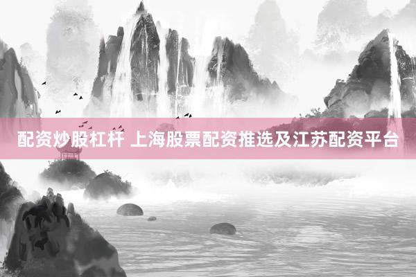 配资炒股杠杆 上海股票配资推选及江苏配资平台