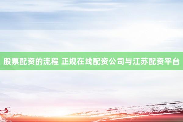 股票配资的流程 正规在线配资公司与江苏配资平台