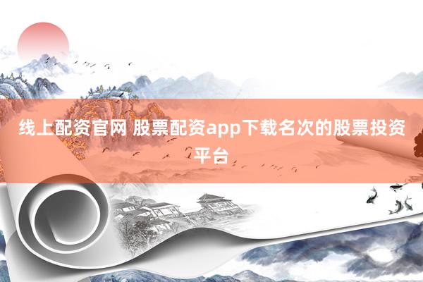线上配资官网 股票配资app下载名次的股票投资平台