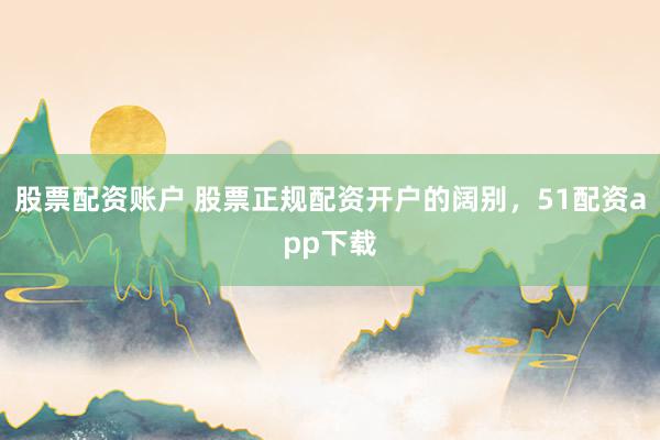 股票配资账户 股票正规配资开户的阔别，51配资app下载