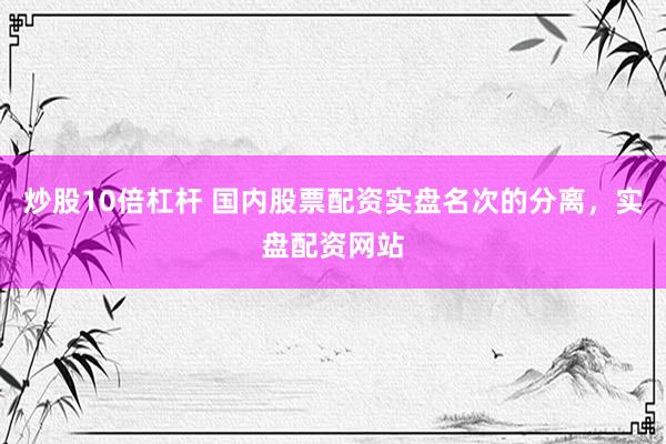 炒股10倍杠杆 国内股票配资实盘名次的分离，实盘配资网站