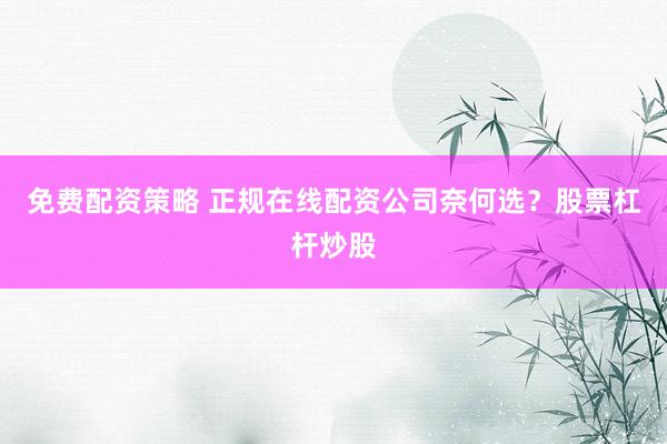 免费配资策略 正规在线配资公司奈何选？股票杠杆炒股