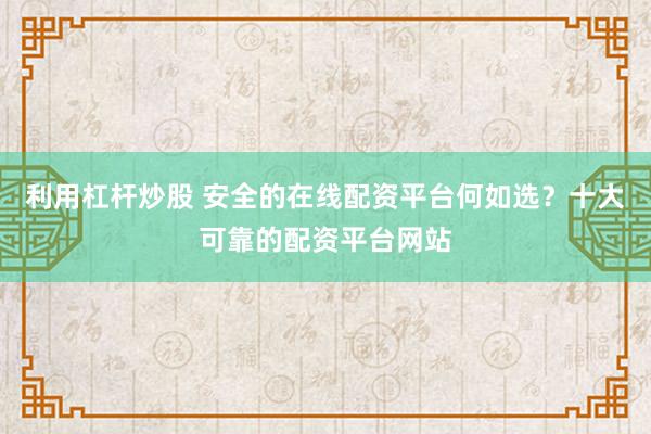 利用杠杆炒股 安全的在线配资平台何如选？十大可靠的配资平台网站
