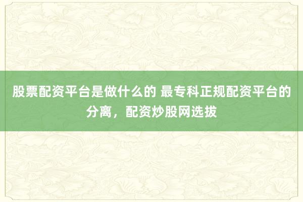 股票配资平台是做什么的 最专科正规配资平台的分离，配资炒股网选拔