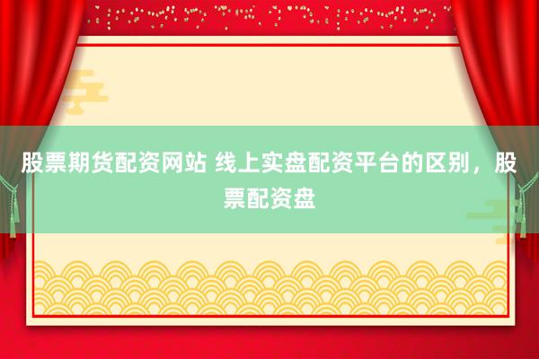 股票期货配资网站 线上实盘配资平台的区别，股票配资盘