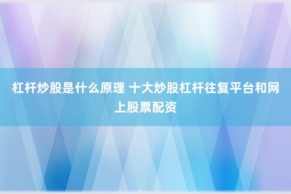 杠杆炒股是什么原理 十大炒股杠杆往复平台和网上股票配资