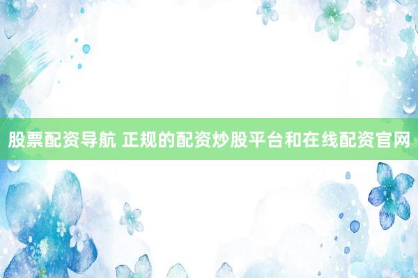 股票配资导航 正规的配资炒股平台和在线配资官网