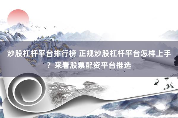 炒股杠杆平台排行榜 正规炒股杠杆平台怎样上手？来看股票配资平台推选