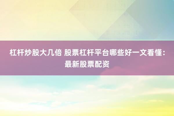 杠杆炒股大几倍 股票杠杆平台哪些好一文看懂：最新股票配资