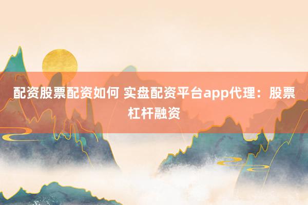 配资股票配资如何 实盘配资平台app代理：股票杠杆融资