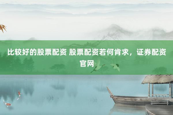 比较好的股票配资 股票配资若何肯求，证券配资官网