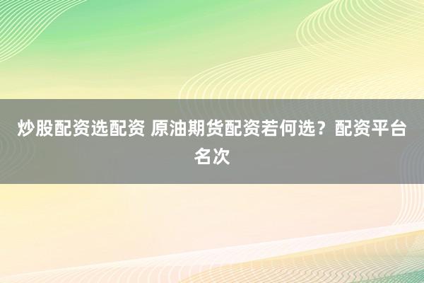 炒股配资选配资 原油期货配资若何选？配资平台名次