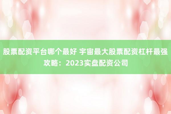 股票配资平台哪个最好 宇宙最大股票配资杠杆最强攻略：2023实盘配资公司