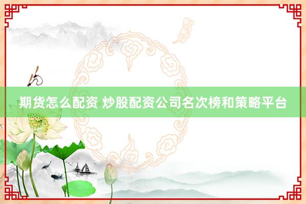 期货怎么配资 炒股配资公司名次榜和策略平台