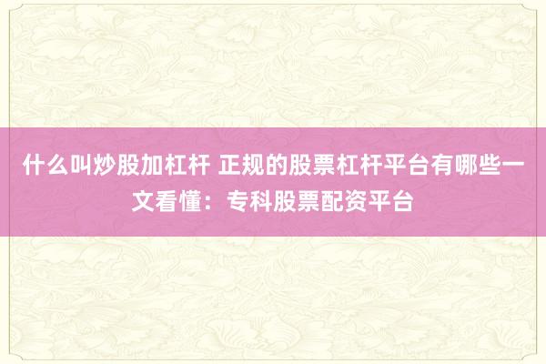 什么叫炒股加杠杆 正规的股票杠杆平台有哪些一文看懂：专科股票配资平台