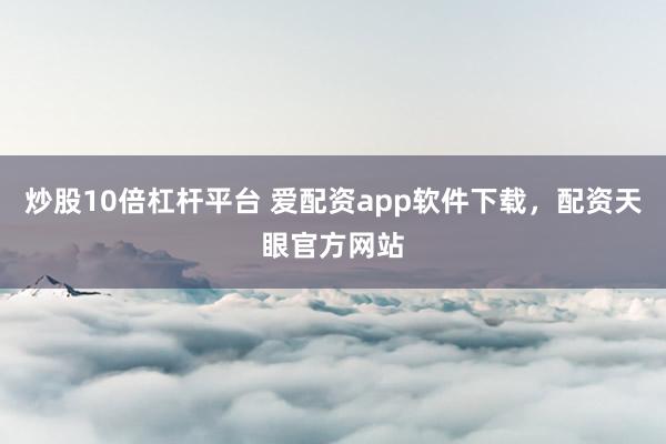 炒股10倍杠杆平台 爱配资app软件下载，配资天眼官方网站