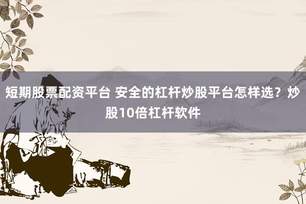 短期股票配资平台 安全的杠杆炒股平台怎样选？炒股10倍杠杆软件
