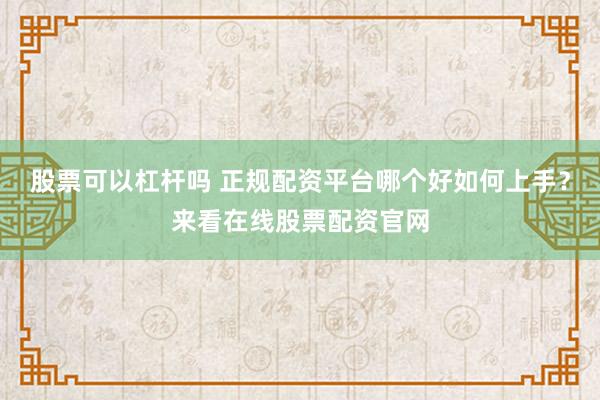 股票可以杠杆吗 正规配资平台哪个好如何上手？来看在线股票配资官网