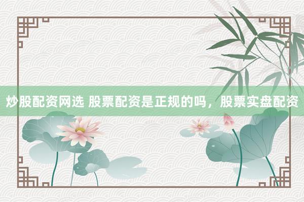 炒股配资网选 股票配资是正规的吗，股票实盘配资