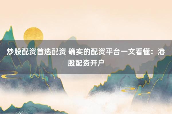 炒股配资首选配资 确实的配资平台一文看懂：港股配资开户