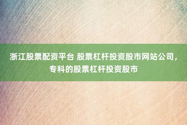 浙江股票配资平台 股票杠杆投资股市网站公司，专科的股票杠杆投资股市