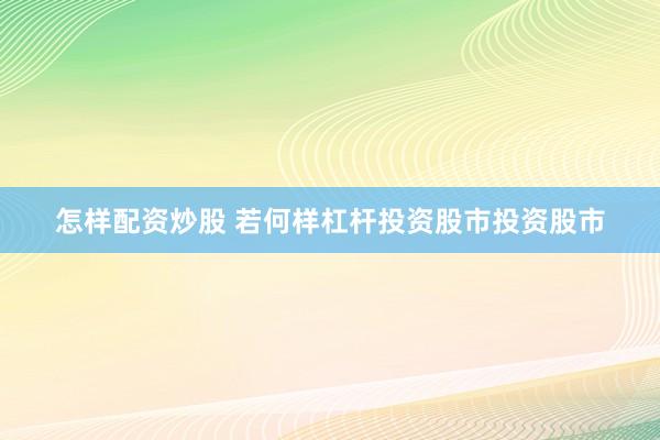 怎样配资炒股 若何样杠杆投资股市投资股市