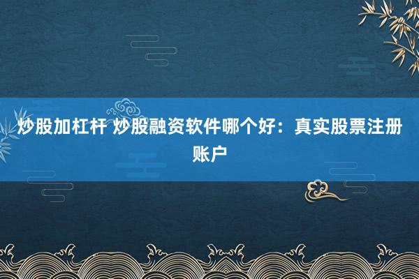 炒股加杠杆 炒股融资软件哪个好：真实股票注册账户
