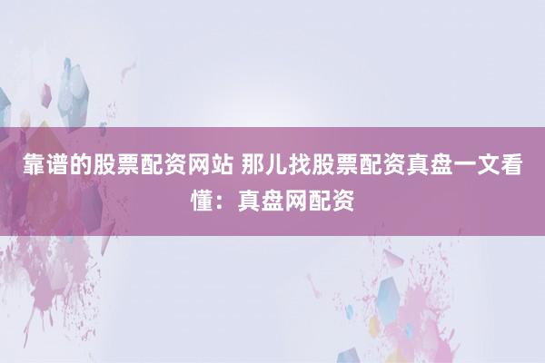靠谱的股票配资网站 那儿找股票配资真盘一文看懂：真盘网配资