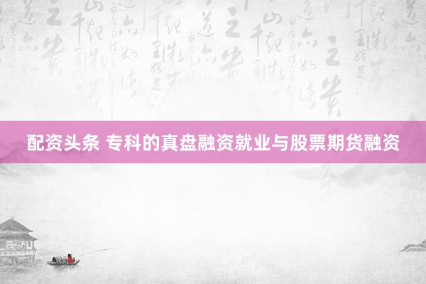 配资头条 专科的真盘融资就业与股票期货融资