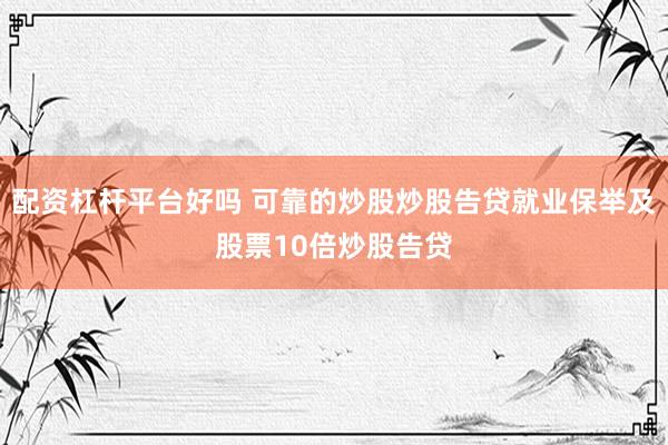 配资杠杆平台好吗 可靠的炒股炒股告贷就业保举及股票10倍炒股告贷