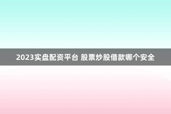 2023实盘配资平台 股票炒股借款哪个安全