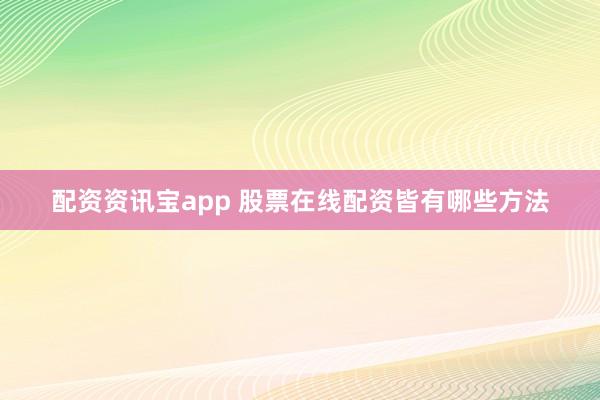 配资资讯宝app 股票在线配资皆有哪些方法