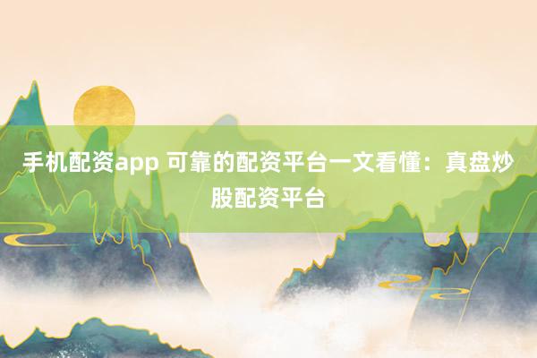 手机配资app 可靠的配资平台一文看懂：真盘炒股配资平台