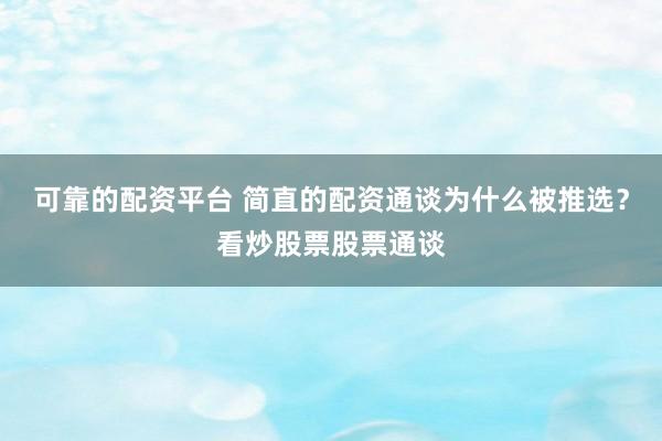 可靠的配资平台 简直的配资通谈为什么被推选？看炒股票股票通谈