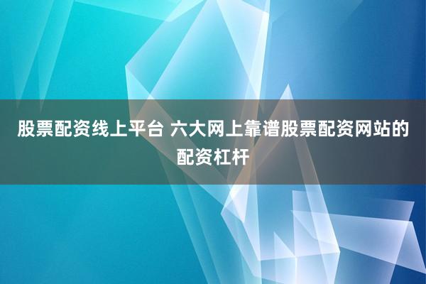 股票配资线上平台 六大网上靠谱股票配资网站的配资杠杆